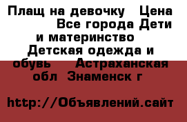 Плащ на девочку › Цена ­ 1 000 - Все города Дети и материнство » Детская одежда и обувь   . Астраханская обл.,Знаменск г.